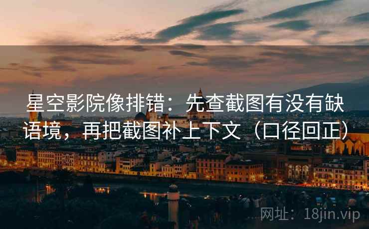 星空影院像排错：先查截图有没有缺语境，再把截图补上下文（口径回正）