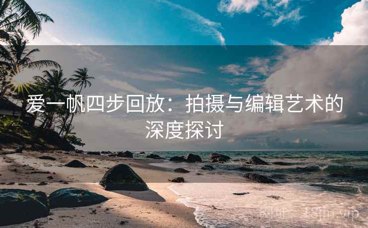 爱一帆四步回放：拍摄与编辑艺术的深度探讨