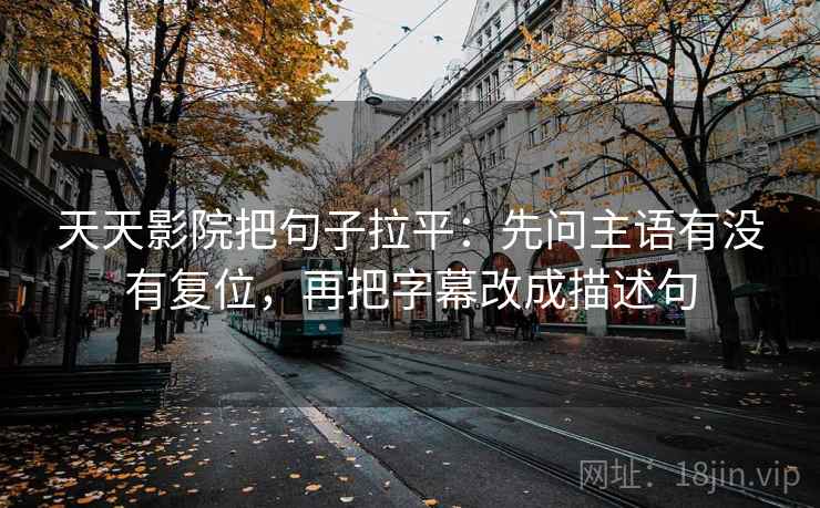 天天影院把句子拉平：先问主语有没有复位，再把字幕改成描述句