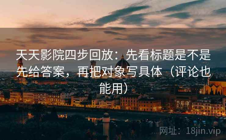 天天影院四步回放：先看标题是不是先给答案，再把对象写具体（评论也能用）