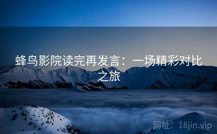 蜂鸟影院读完再发言：一场精彩对比之旅