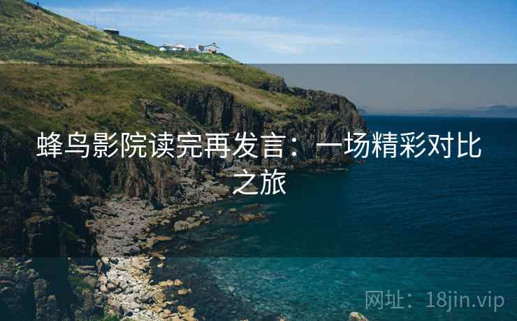 蜂鸟影院读完再发言：一场精彩对比之旅
