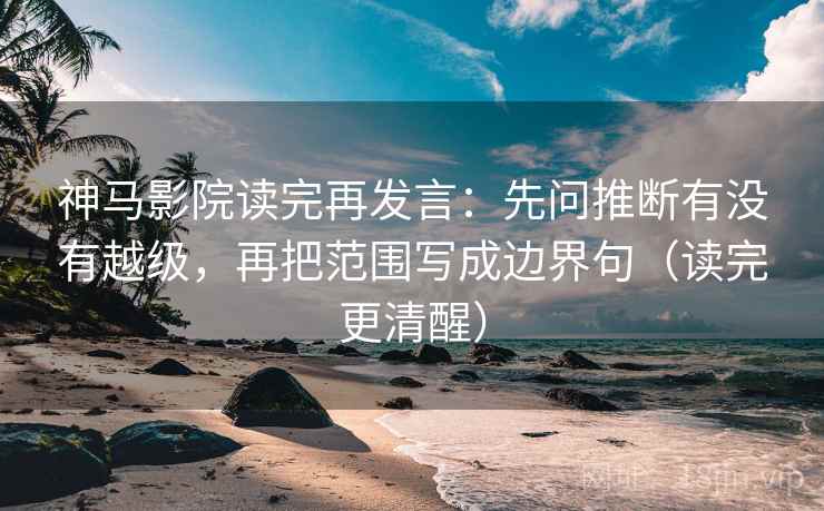 神马影院读完再发言：先问推断有没有越级，再把范围写成边界句（读完更清醒）