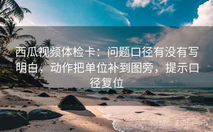 西瓜视频体检卡：问题口径有没有写明白，动作把单位补到图旁，提示口径复位