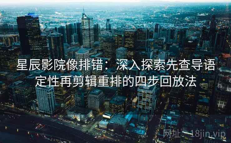 星辰影院像排错：深入探索先查导语定性再剪辑重排的四步回放法