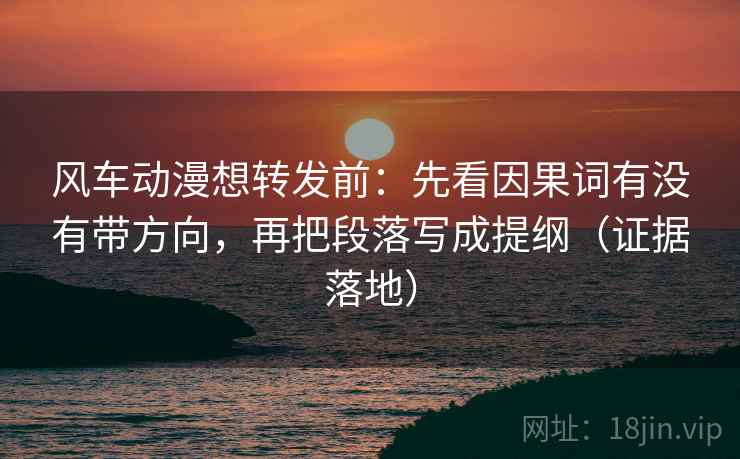 风车动漫想转发前：先看因果词有没有带方向，再把段落写成提纲（证据落地）