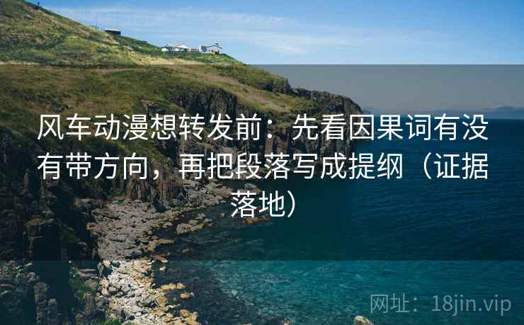 风车动漫想转发前：先看因果词有没有带方向，再把段落写成提纲（证据落地）