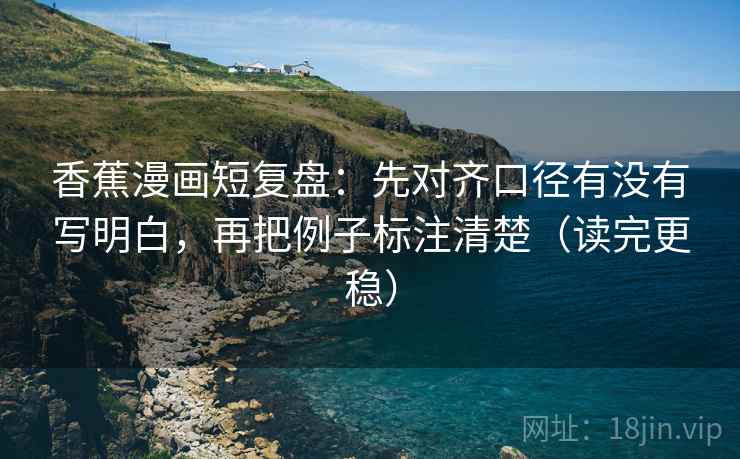 香蕉漫画短复盘：先对齐口径有没有写明白，再把例子标注清楚（读完更稳）