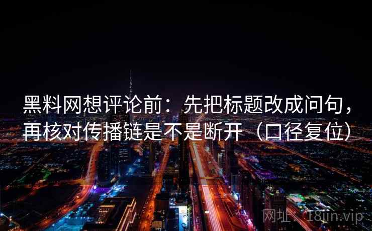 黑料网想评论前：先把标题改成问句，再核对传播链是不是断开（口径复位）