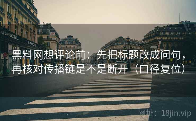 黑料网想评论前：先把标题改成问句，再核对传播链是不是断开（口径复位）