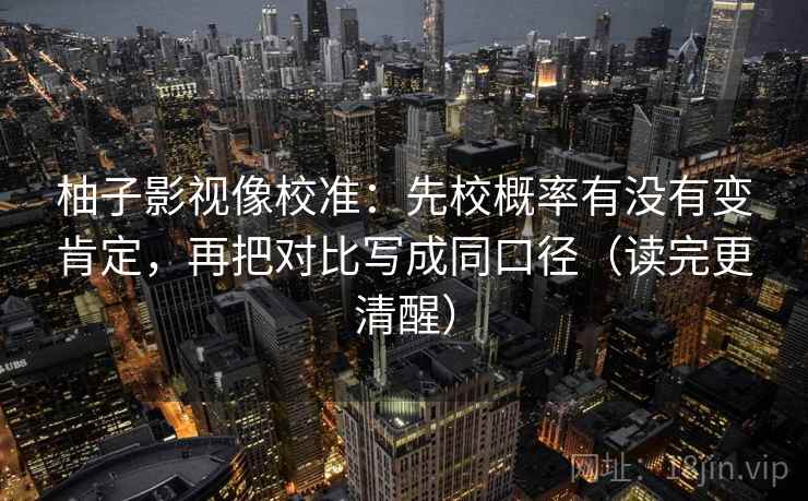 柚子影视像校准：先校概率有没有变肯定，再把对比写成同口径（读完更清醒）