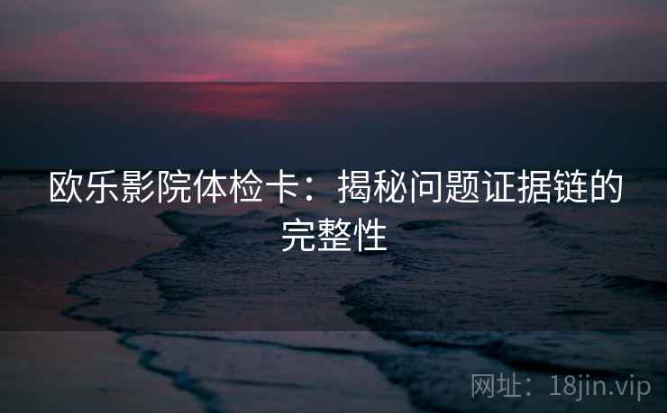 欧乐影院体检卡：揭秘问题证据链的完整性