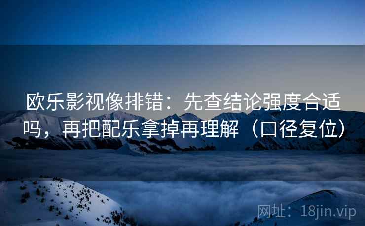 欧乐影视像排错：先查结论强度合适吗，再把配乐拿掉再理解（口径复位）