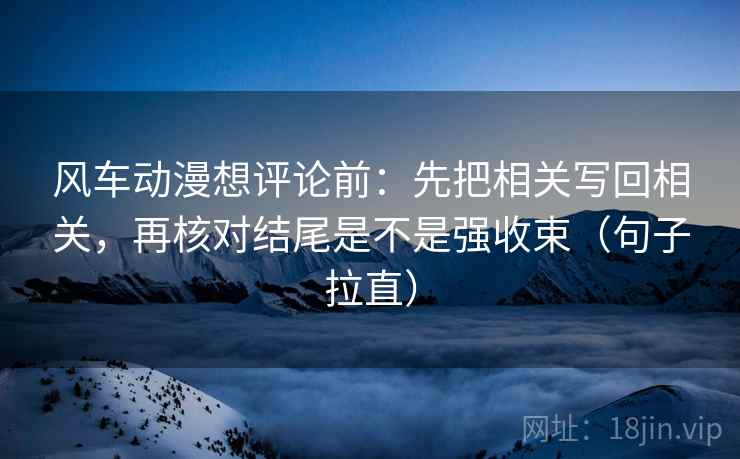 风车动漫想评论前：先把相关写回相关，再核对结尾是不是强收束（句子拉直）