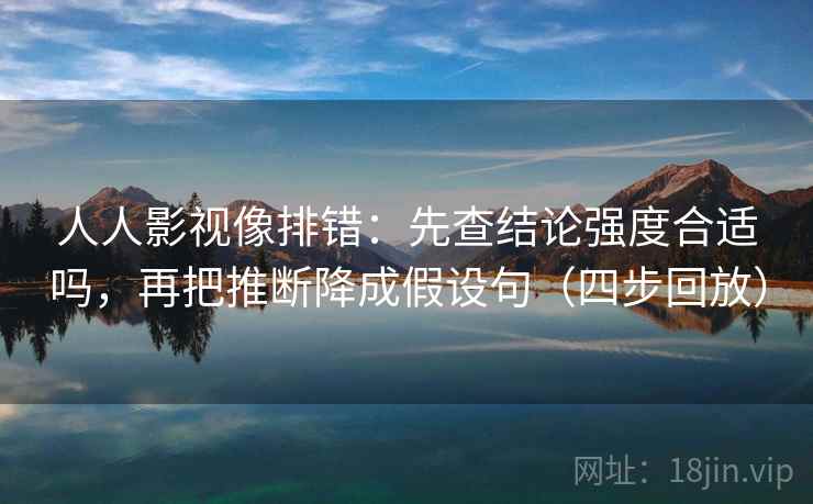 人人影视像排错：先查结论强度合适吗，再把推断降成假设句（四步回放）