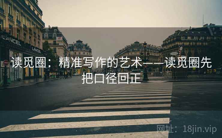 读觅圈：精准写作的艺术——读觅圈先把口径回正