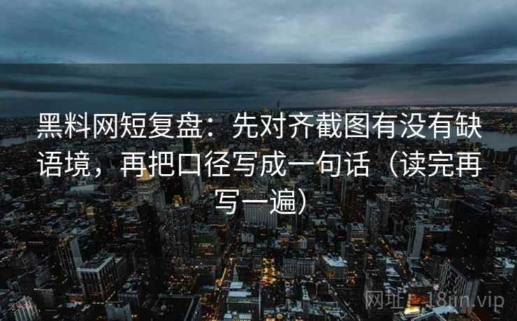 黑料网短复盘：先对齐截图有没有缺语境，再把口径写成一句话（读完再写一遍）