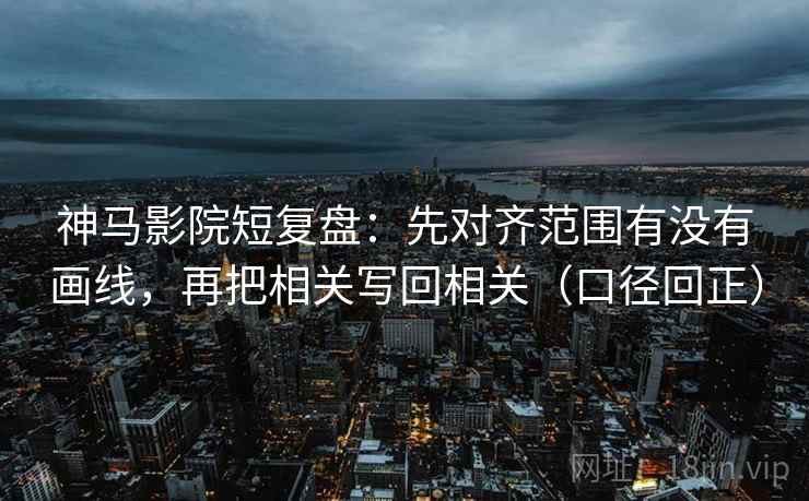 神马影院短复盘：先对齐范围有没有画线，再把相关写回相关（口径回正）