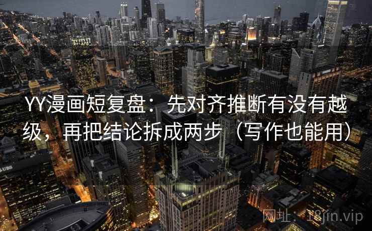 YY漫画短复盘：先对齐推断有没有越级，再把结论拆成两步（写作也能用）