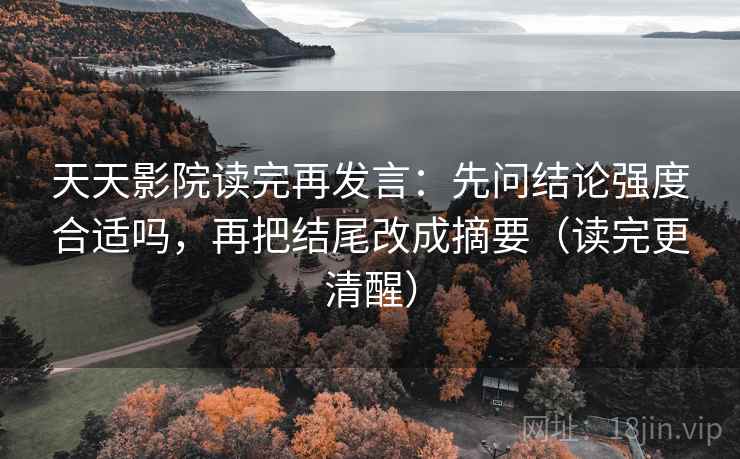 天天影院读完再发言：先问结论强度合适吗，再把结尾改成摘要（读完更清醒）