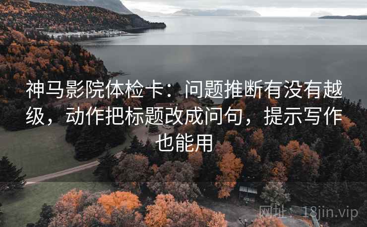 神马影院体检卡：问题推断有没有越级，动作把标题改成问句，提示写作也能用