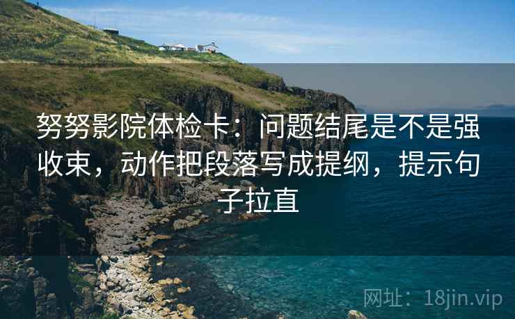 努努影院体检卡：问题结尾是不是强收束，动作把段落写成提纲，提示句子拉直