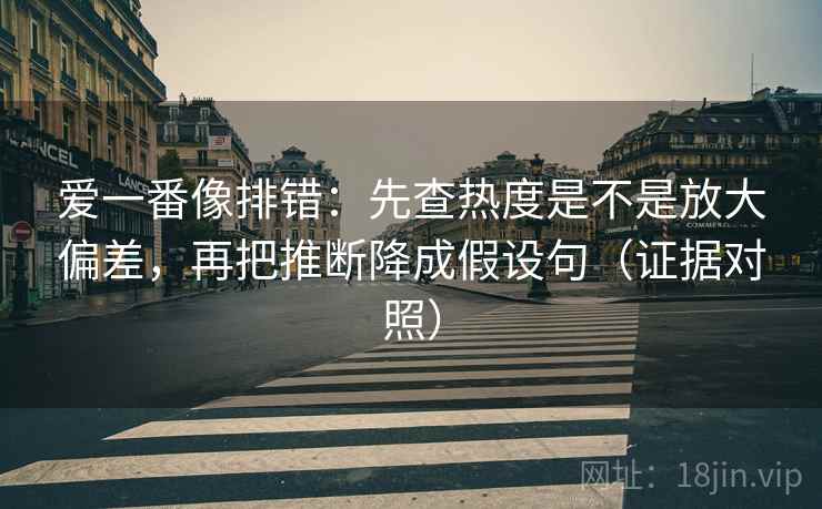 爱一番像排错：先查热度是不是放大偏差，再把推断降成假设句（证据对照）