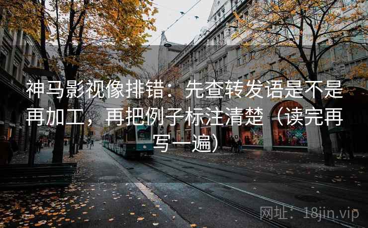 神马影视像排错：先查转发语是不是再加工，再把例子标注清楚（读完再写一遍）