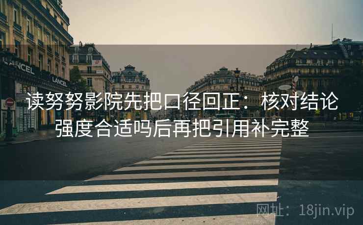 读努努影院先把口径回正：核对结论强度合适吗后再把引用补完整