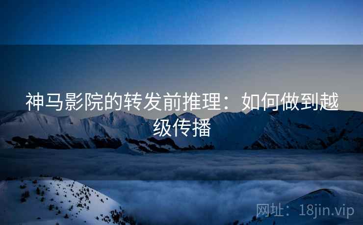 神马影院的转发前推理：如何做到越级传播