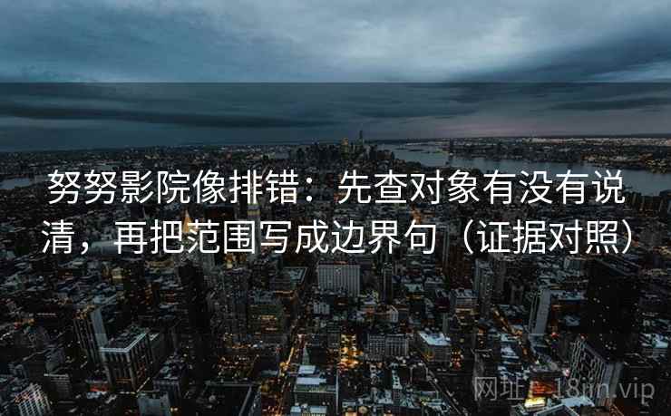 努努影院像排错：先查对象有没有说清，再把范围写成边界句（证据对照）