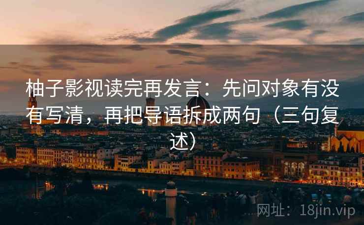 柚子影视读完再发言：先问对象有没有写清，再把导语拆成两句（三句复述）