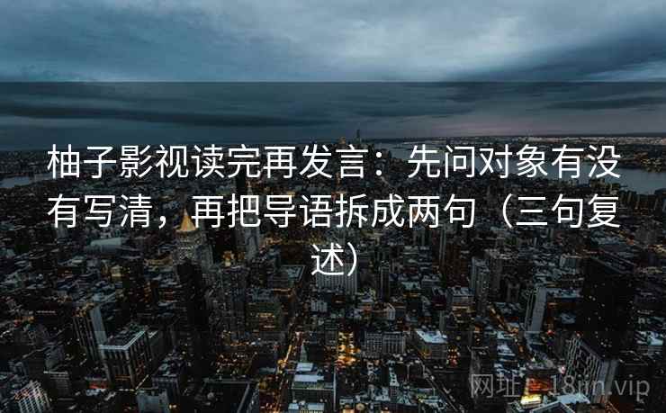 柚子影视读完再发言：先问对象有没有写清，再把导语拆成两句（三句复述）