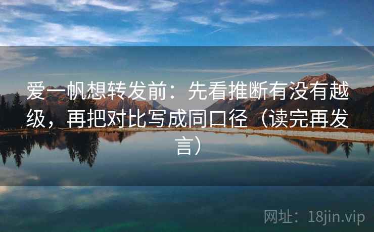 爱一帆想转发前：先看推断有没有越级，再把对比写成同口径（读完再发言）