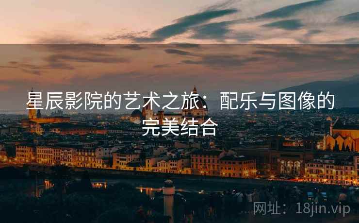 星辰影院的艺术之旅：配乐与图像的完美结合