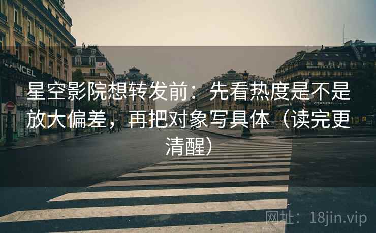 星空影院想转发前：先看热度是不是放大偏差，再把对象写具体（读完更清醒）