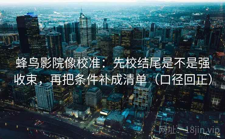 蜂鸟影院像校准：先校结尾是不是强收束，再把条件补成清单（口径回正）