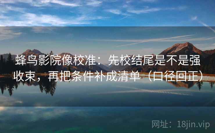 蜂鸟影院像校准：先校结尾是不是强收束，再把条件补成清单（口径回正）