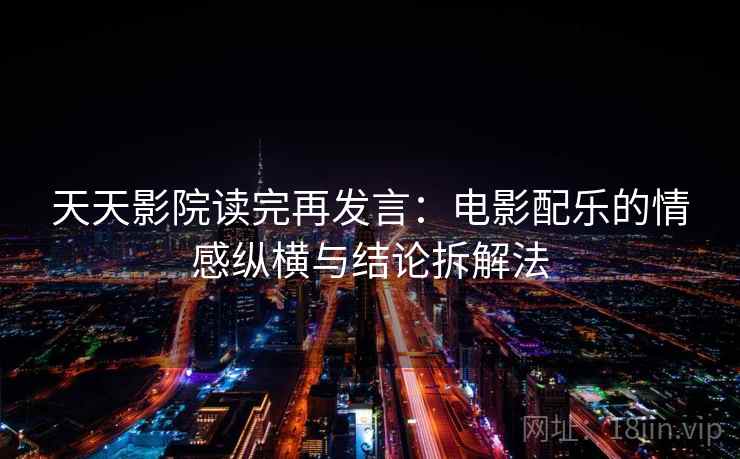 天天影院读完再发言：电影配乐的情感纵横与结论拆解法