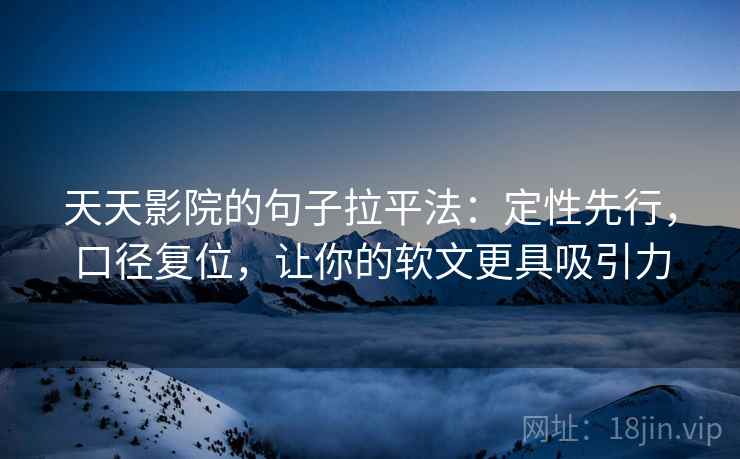 天天影院的句子拉平法：定性先行，口径复位，让你的软文更具吸引力