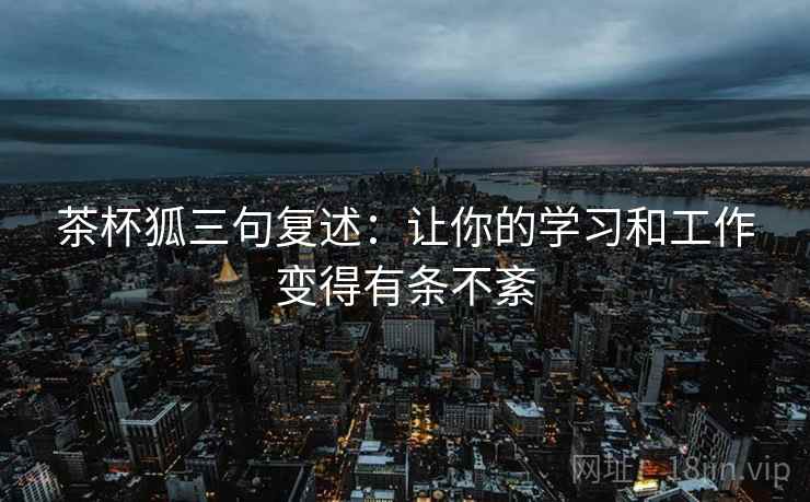 茶杯狐三句复述：让你的学习和工作变得有条不紊