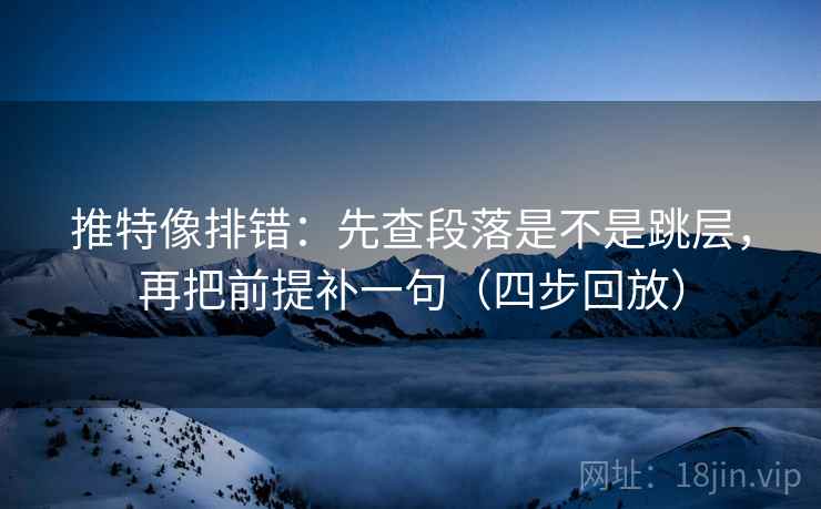 推特像排错：先查段落是不是跳层，再把前提补一句（四步回放）