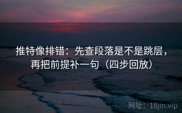 推特像排错：先查段落是不是跳层，再把前提补一句（四步回放）