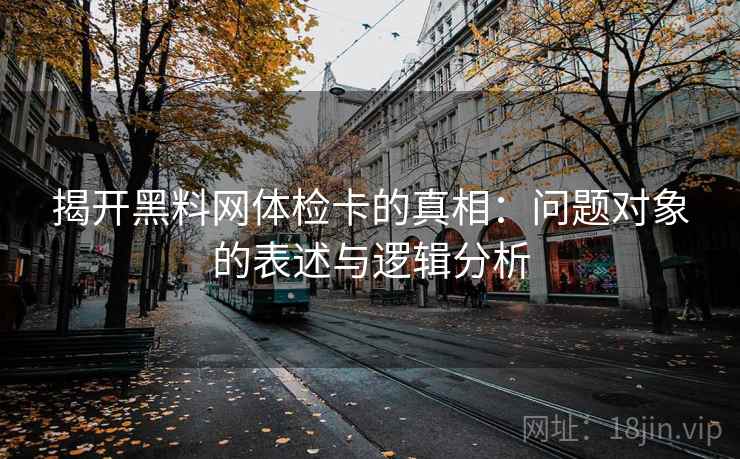 揭开黑料网体检卡的真相：问题对象的表述与逻辑分析