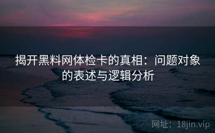 揭开黑料网体检卡的真相：问题对象的表述与逻辑分析
