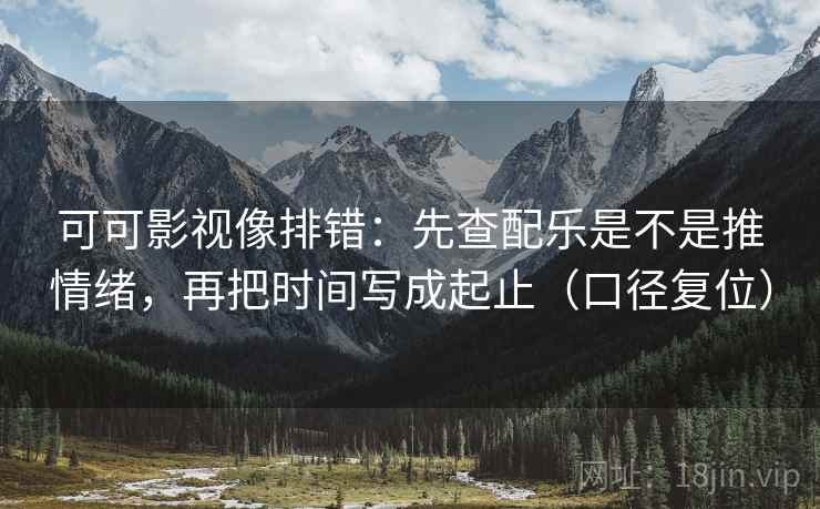 可可影视像排错：先查配乐是不是推情绪，再把时间写成起止（口径复位）